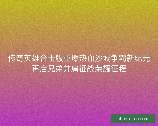 传奇英雄合击版重燃热血沙城争霸新纪元再启兄弟并肩征战荣耀征程