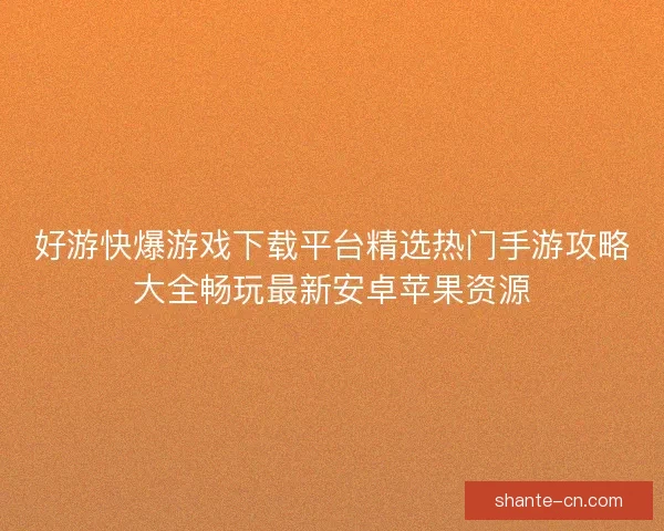 好游快爆游戏下载平台精选热门手游攻略大全畅玩最新安卓苹果资源