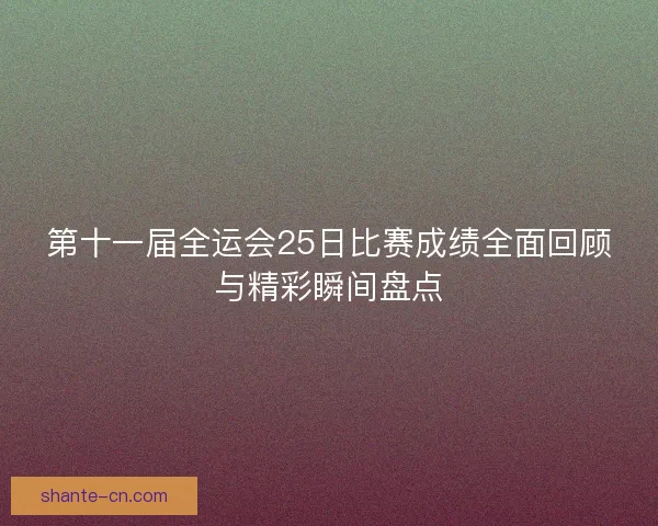 第十一届全运会25日比赛成绩全面回顾与精彩瞬间盘点