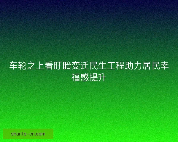 车轮之上看盱眙变迁民生工程助力居民幸福感提升