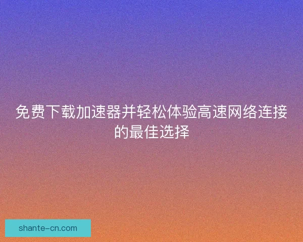 免费下载加速器并轻松体验高速网络连接的最佳选择